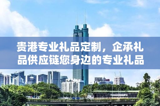 贵港专业礼品定制，企承礼品供应链您身边的专业礼品定制公司